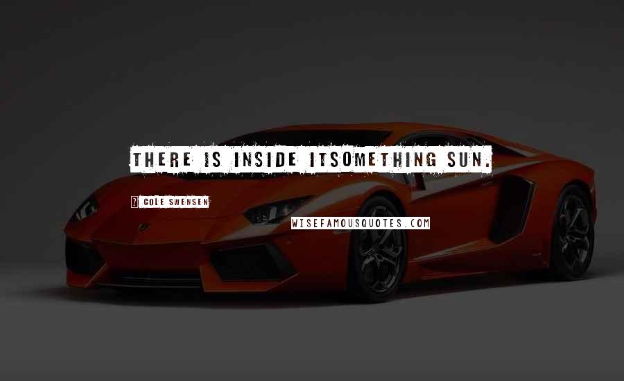 Cole Swensen quotes: There is inside itsomething sun.