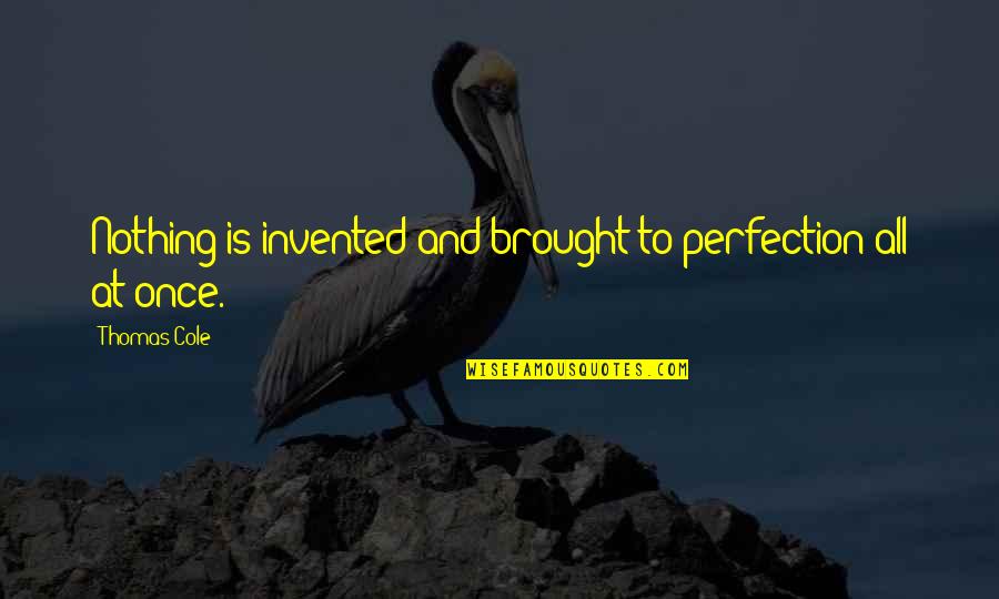 Cole Thomas Quotes By Thomas Cole: Nothing is invented and brought to perfection all