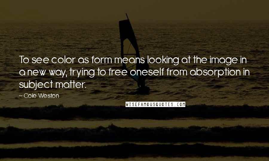 Cole Weston quotes: To see color as form means looking at the image in a new way, trying to free oneself from absorption in subject matter.