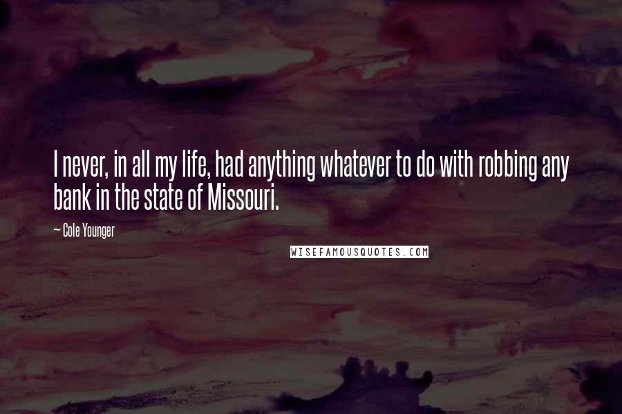 Cole Younger quotes: I never, in all my life, had anything whatever to do with robbing any bank in the state of Missouri. Cole Younger quotes: I never, in all my life, had anything whatever to do with robbing any bank in the state of Missouri.