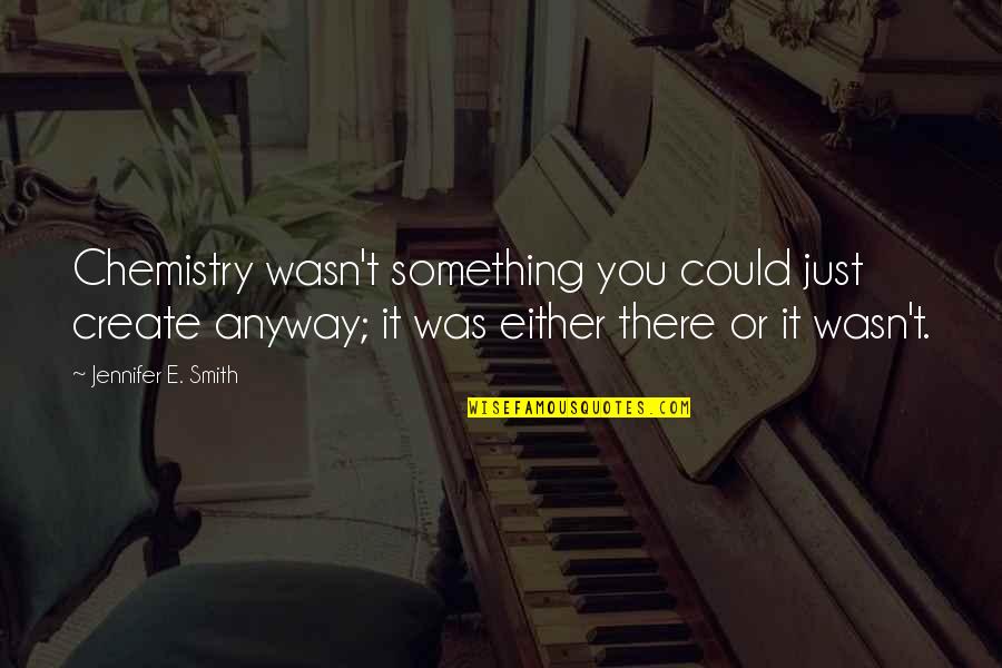 Coleby Frye Quotes By Jennifer E. Smith: Chemistry wasn't something you could just create anyway; Coleby Frye Quotes By Jennifer E. Smith: Chemistry wasn't something you could just create anyway;