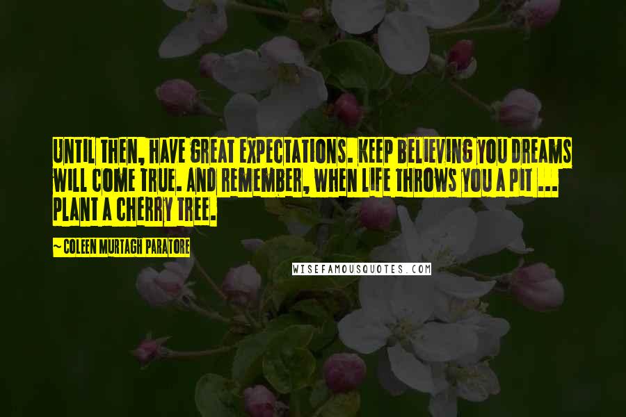 Coleen Murtagh Paratore quotes: Until then, have great expectations. Keep believing you dreams will come true. And remember, when life throws you a pit ... plant a cherry tree.