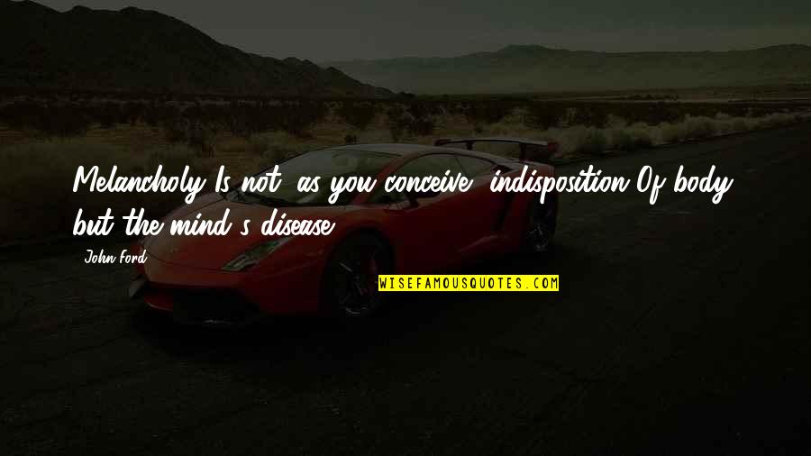 Colegii Chisinau Quotes By John Ford: Melancholy Is not, as you conceive, indisposition Of
