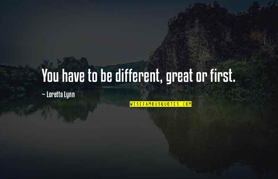 Colegii Nostri Quotes By Loretta Lynn: You have to be different, great or first.