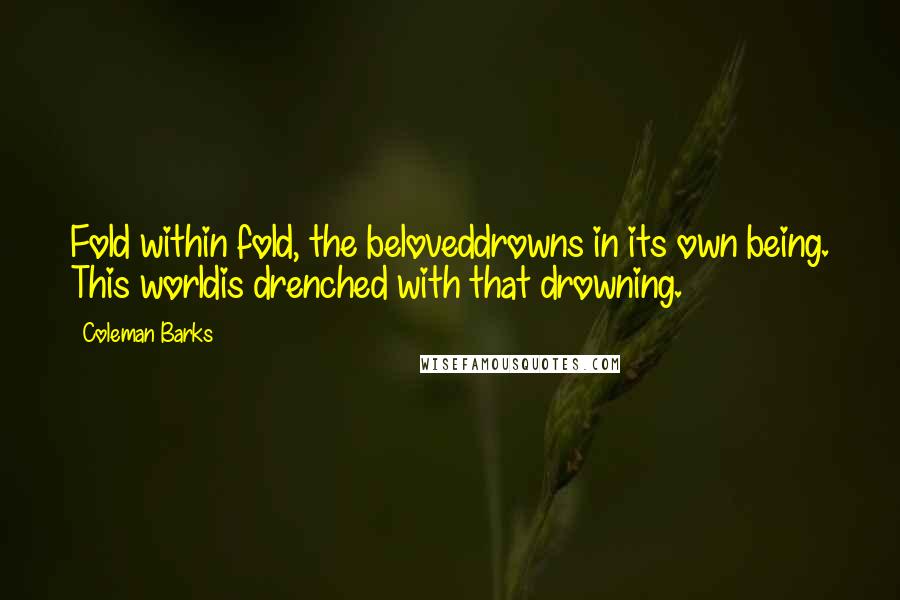 Coleman Barks quotes: Fold within fold, the beloveddrowns in its own being. This worldis drenched with that drowning.