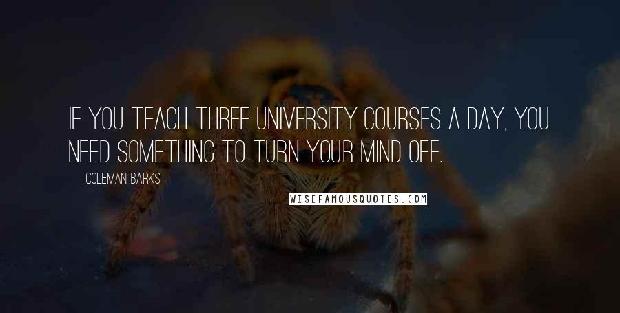 Coleman Barks quotes: If you teach three university courses a day, you need something to turn your mind off.