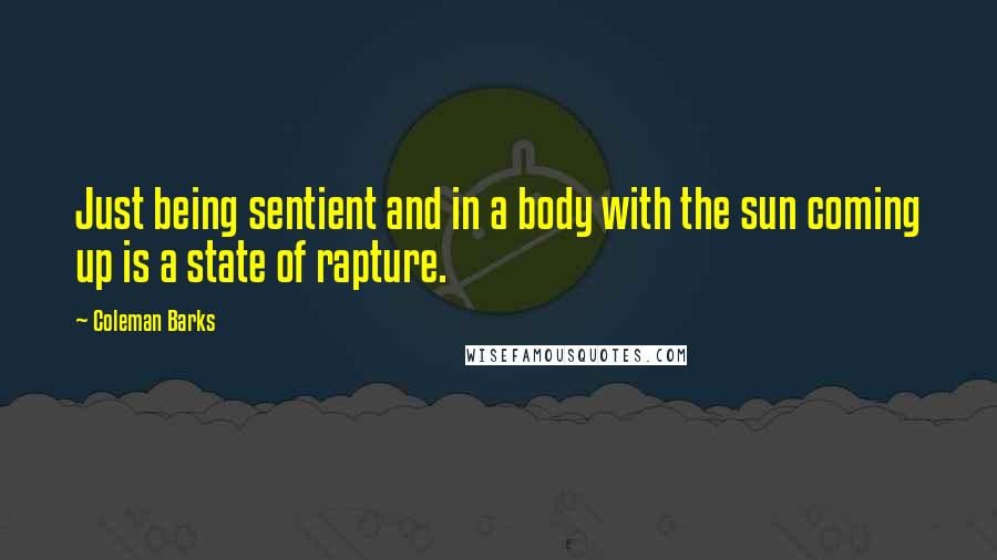 Coleman Barks quotes: Just being sentient and in a body with the sun coming up is a state of rapture.