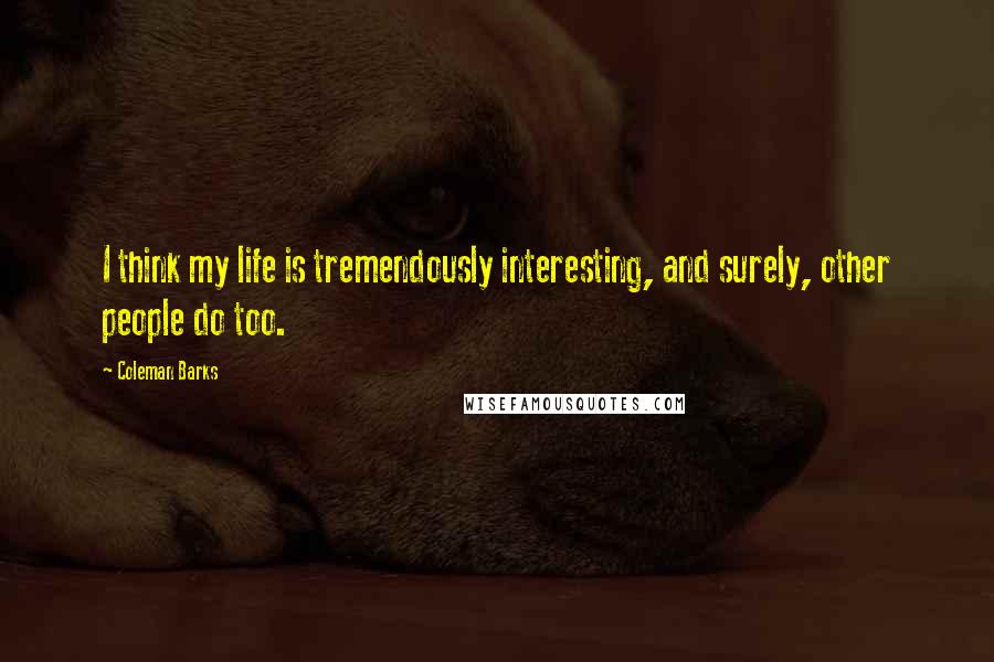 Coleman Barks quotes: I think my life is tremendously interesting, and surely, other people do too.