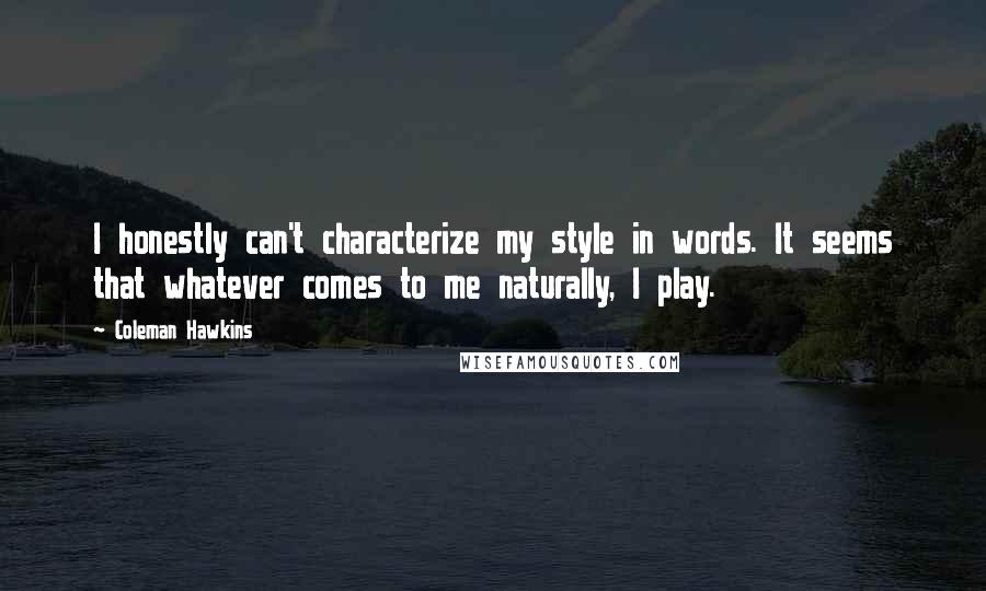 Coleman Hawkins quotes: I honestly can't characterize my style in words. It seems that whatever comes to me naturally, I play.