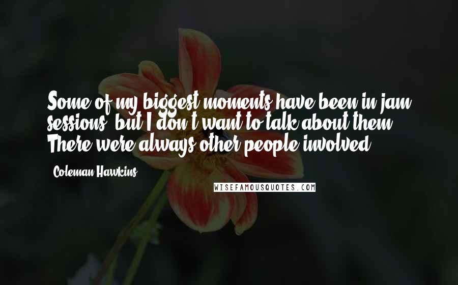 Coleman Hawkins quotes: Some of my biggest moments have been in jam sessions, but I don't want to talk about them. There were always other people involved. Coleman Hawkins quotes: Some of my biggest moments have been in jam sessions, but I don't want to talk about them. There were always other people involved.