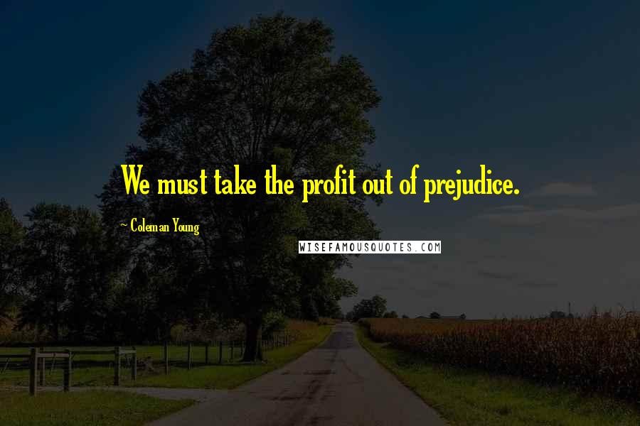 Coleman Young quotes: We must take the profit out of prejudice.