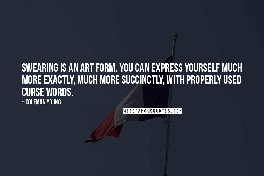Coleman Young quotes: Swearing is an art form. You can express yourself much more exactly, much more succinctly, with properly used curse words.