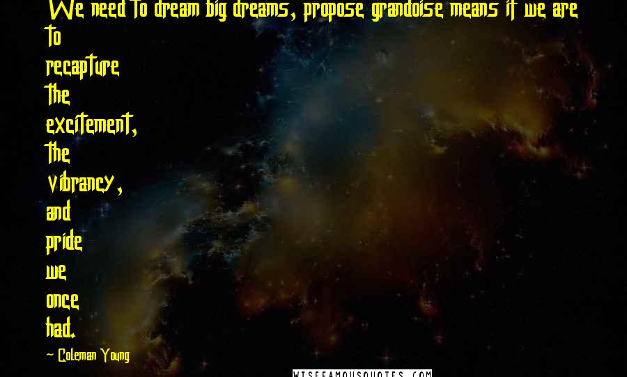 Coleman Young quotes: We need to dream big dreams, propose grandoise means if we are to recapture the excitement, the vibrancy, and pride we once had.