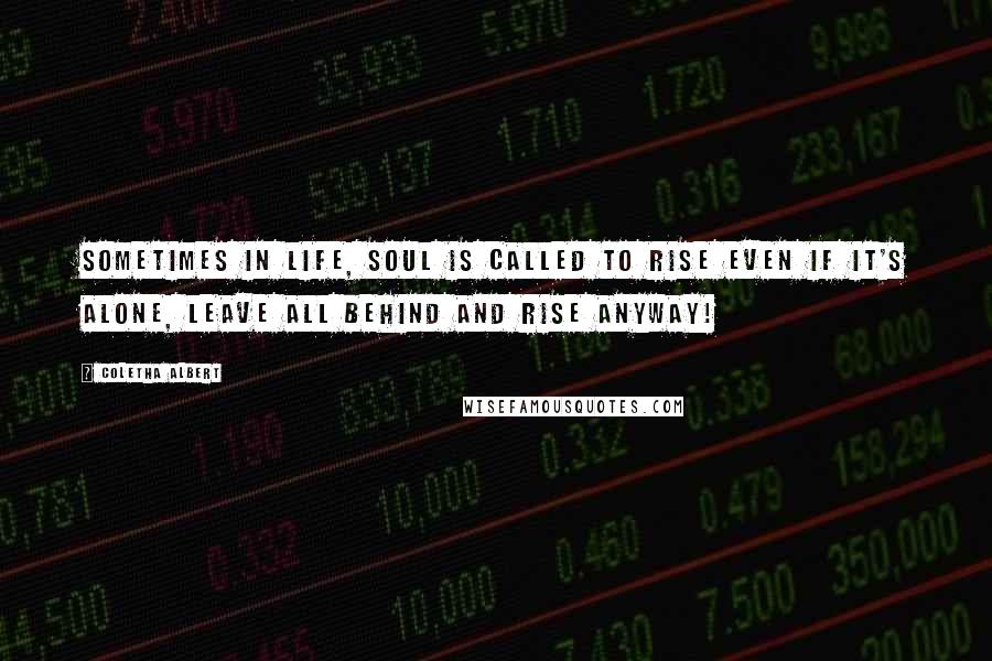 Coletha Albert quotes: Sometimes in life, soul is called to Rise even if it's alone, leave all behind and Rise anyway!