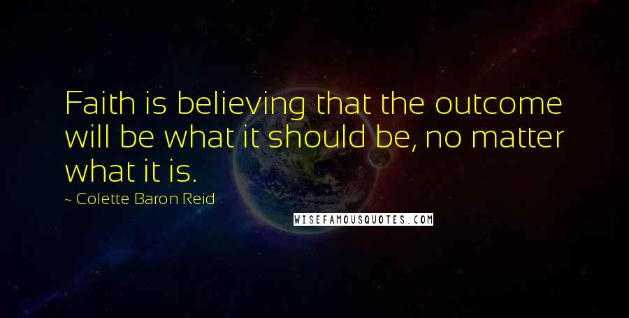 Colette Baron Reid quotes: Faith is believing that the outcome will be what it should be, no matter what it is.