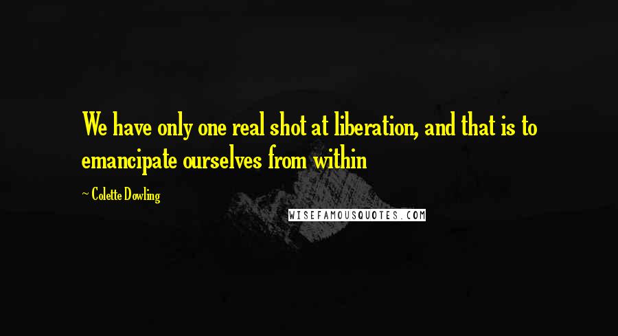 Colette Dowling quotes: We have only one real shot at liberation, and that is to emancipate ourselves from within