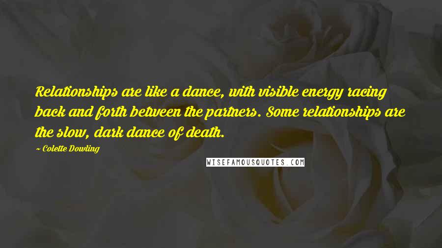Colette Dowling quotes: Relationships are like a dance, with visible energy racing back and forth between the partners. Some relationships are the slow, dark dance of death.
