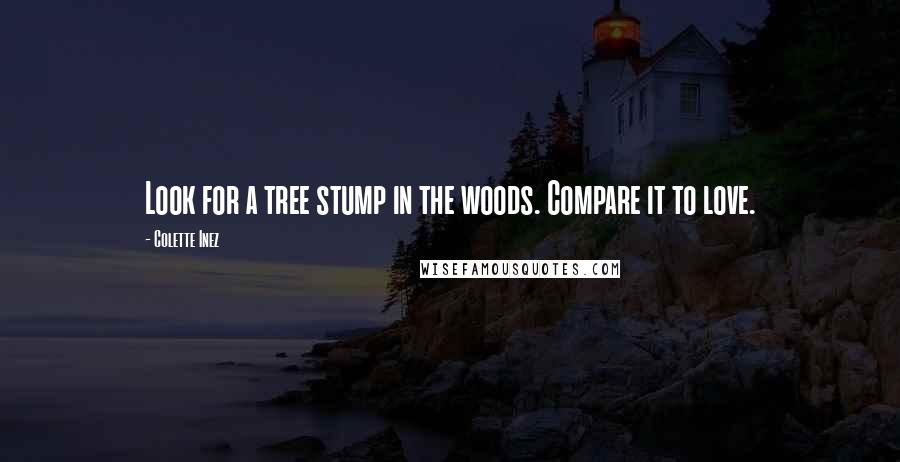 Colette Inez quotes: Look for a tree stump in the woods. Compare it to love.