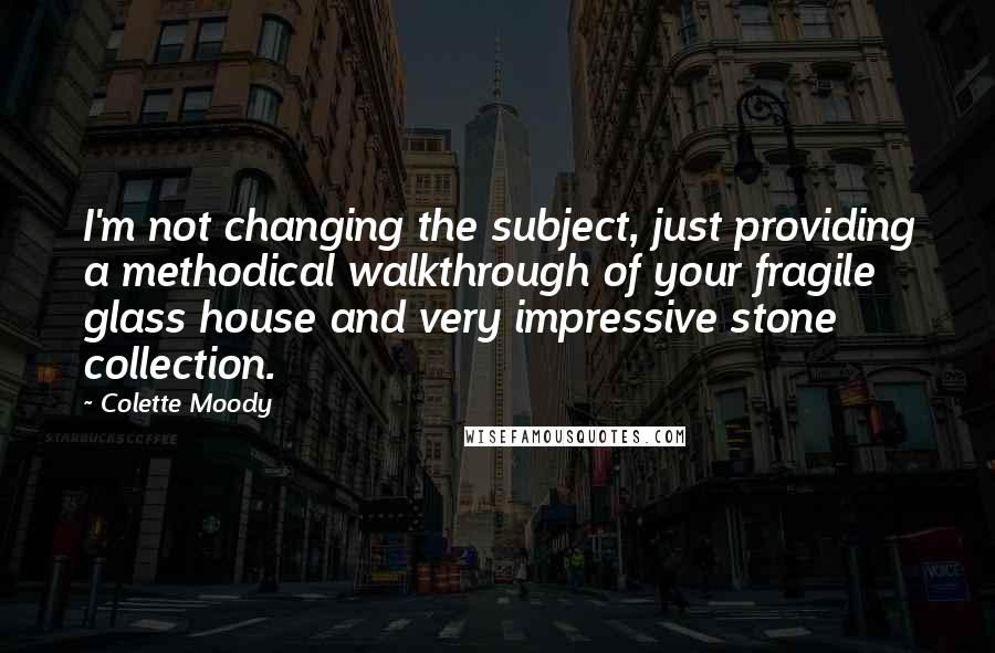 Colette Moody quotes: I'm not changing the subject, just providing a methodical walkthrough of your fragile glass house and very impressive stone collection.