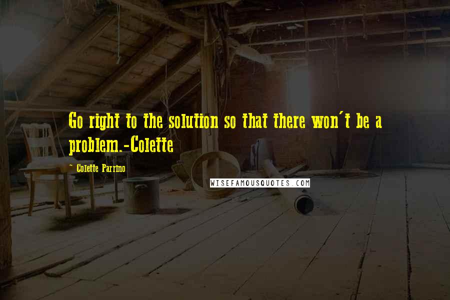 Colette Parrino quotes: Go right to the solution so that there won't be a problem.-Colette