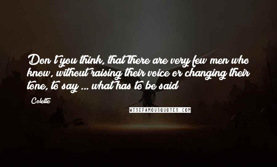 Colette quotes: Don't you think, that there are very few men who know, without raising their voice or changing their tone, to say ... what has to be said?