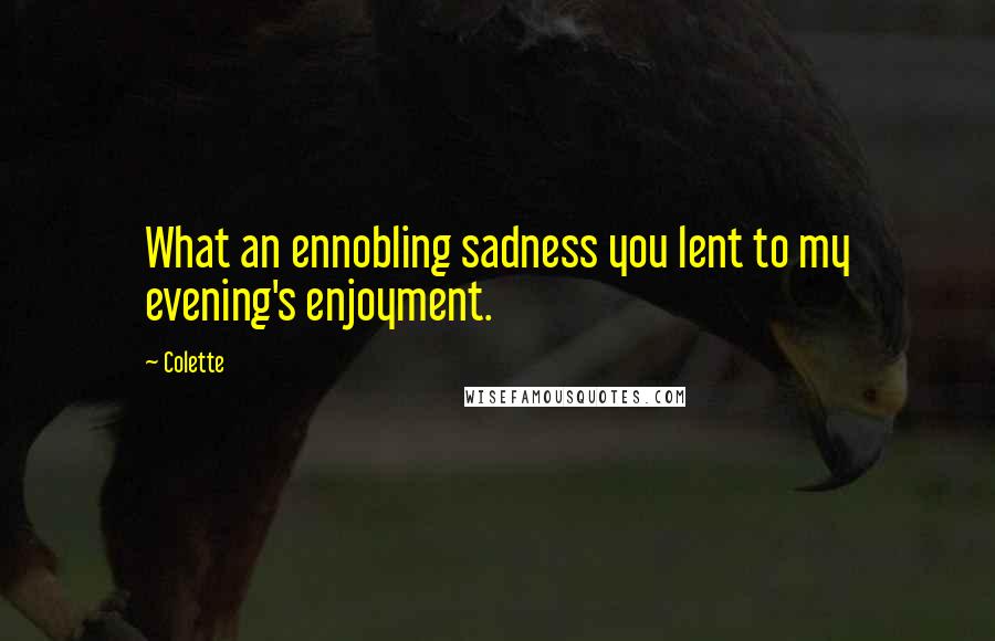 Colette quotes: What an ennobling sadness you lent to my evening's enjoyment.