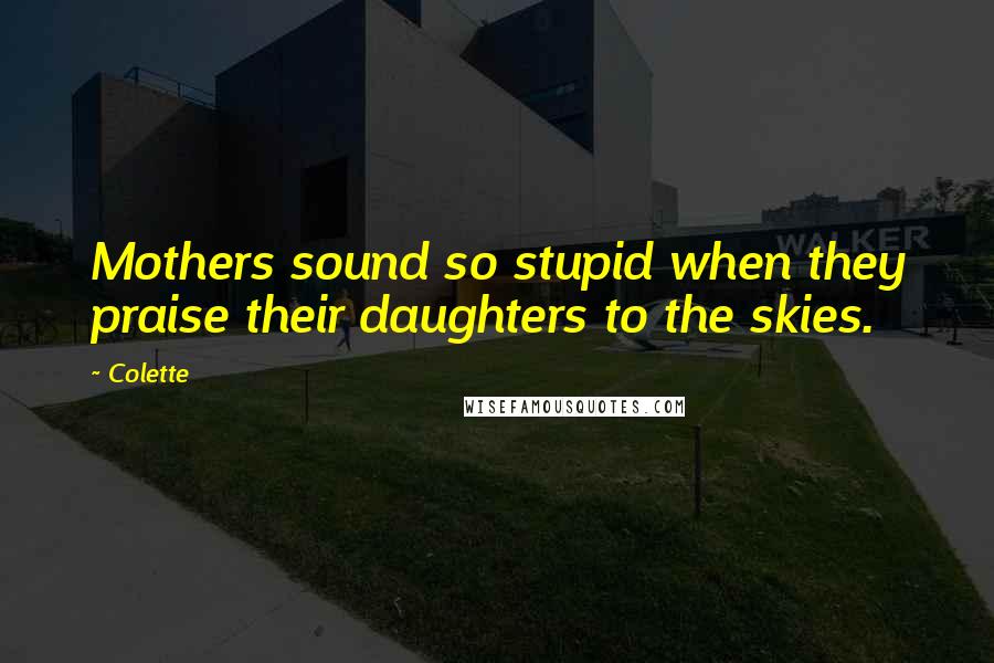 Colette quotes: Mothers sound so stupid when they praise their daughters to the skies.