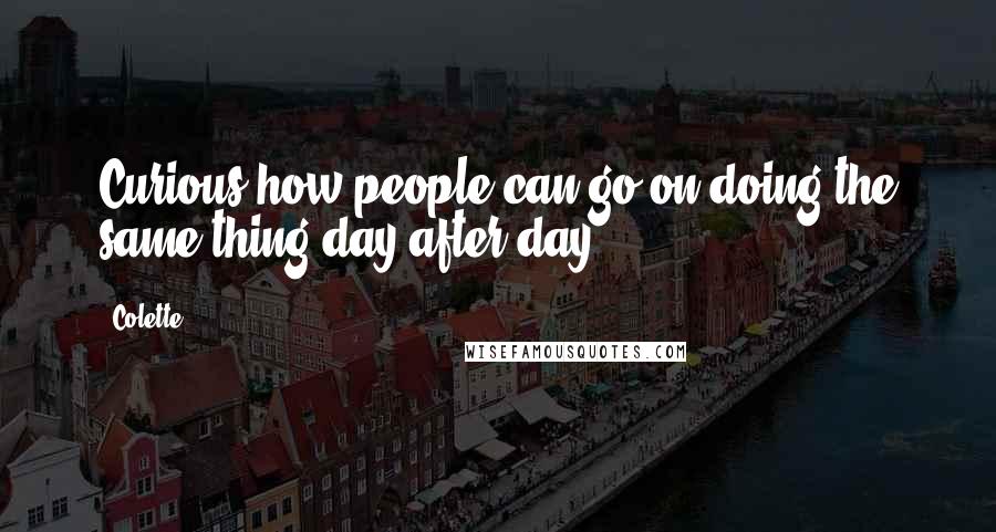 Colette quotes: Curious how people can go on doing the same thing day after day!