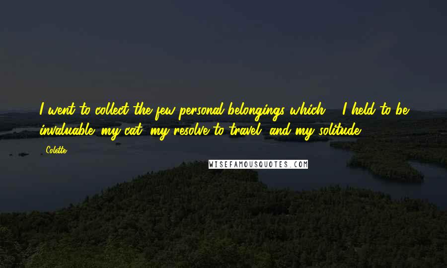 Colette quotes: I went to collect the few personal belongings which ... I held to be invaluable: my cat, my resolve to travel, and my solitude. Colette quotes: I went to collect the few personal belongings which ... I held to be invaluable: my cat, my resolve to travel, and my solitude.