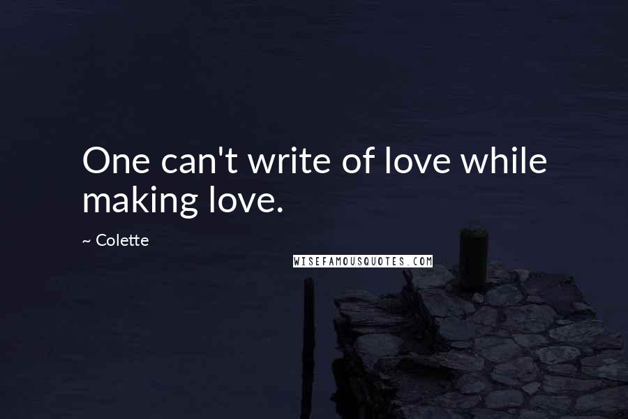 Colette quotes: One can't write of love while making love.