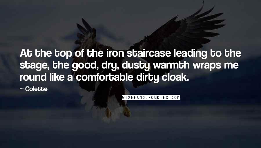 Colette quotes: At the top of the iron staircase leading to the stage, the good, dry, dusty warmth wraps me round like a comfortable dirty cloak. Colette quotes: At the top of the iron staircase leading to the stage, the good, dry, dusty warmth wraps me round like a comfortable dirty cloak.