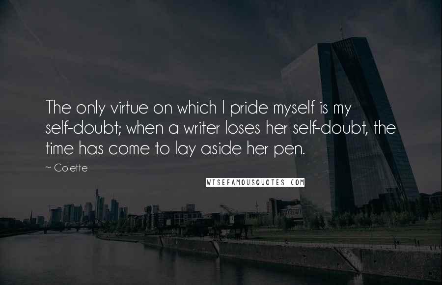 Colette quotes: The only virtue on which I pride myself is my self-doubt; when a writer loses her self-doubt, the time has come to lay aside her pen. Colette quotes: The only virtue on which I pride myself is my self-doubt; when a writer loses her self-doubt, the time has come to lay aside her pen.