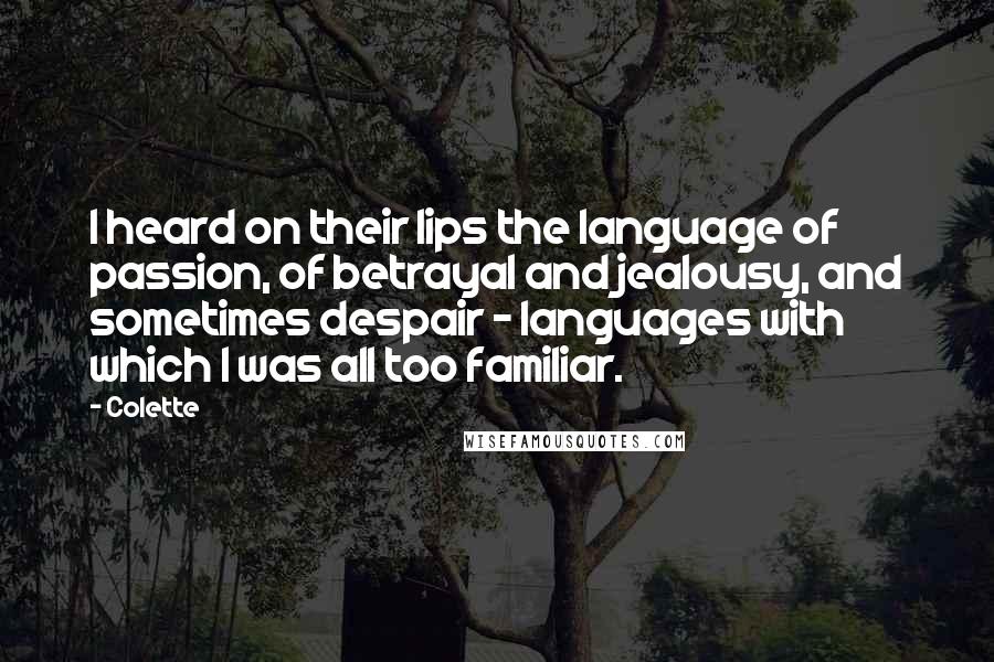 Colette quotes: I heard on their lips the language of passion, of betrayal and jealousy, and sometimes despair - languages with which I was all too familiar. Colette quotes: I heard on their lips the language of passion, of betrayal and jealousy, and sometimes despair - languages with which I was all too familiar.