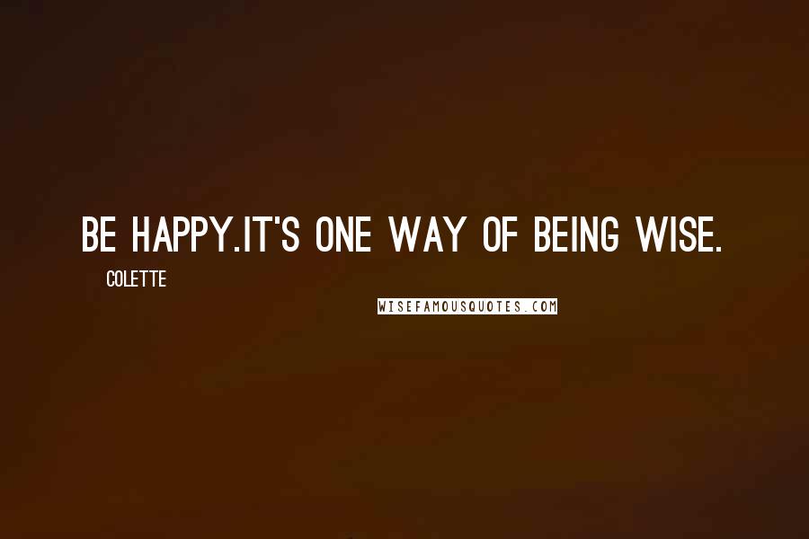 Colette quotes: Be happy.It's one way of being wise.