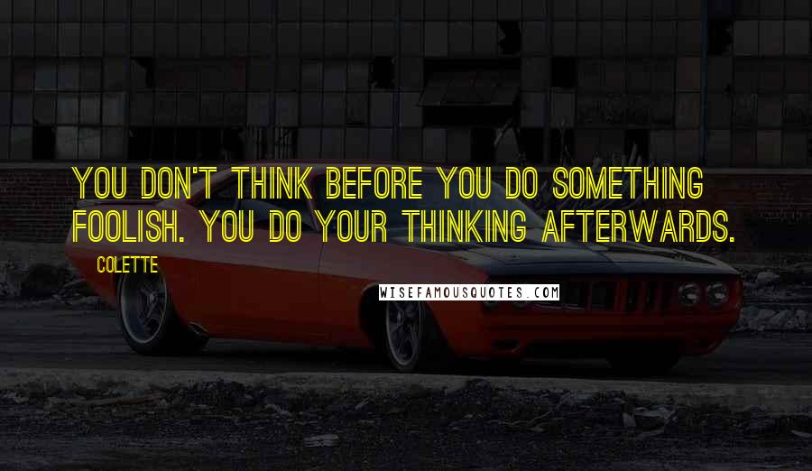 Colette quotes: You don't think before you do something foolish. You do your thinking afterwards.