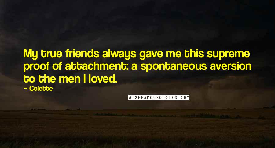 Colette quotes: My true friends always gave me this supreme proof of attachment: a spontaneous aversion to the men I loved. Colette quotes: My true friends always gave me this supreme proof of attachment: a spontaneous aversion to the men I loved.