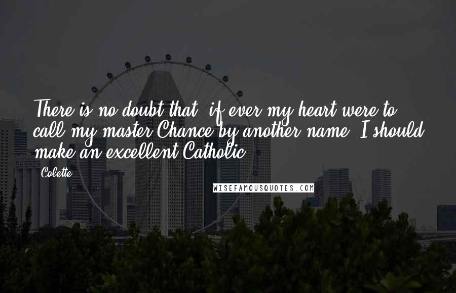 Colette quotes: There is no doubt that, if ever my heart were to call my master Chance by another name, I should make an excellent Catholic. Colette quotes: There is no doubt that, if ever my heart were to call my master Chance by another name, I should make an excellent Catholic.