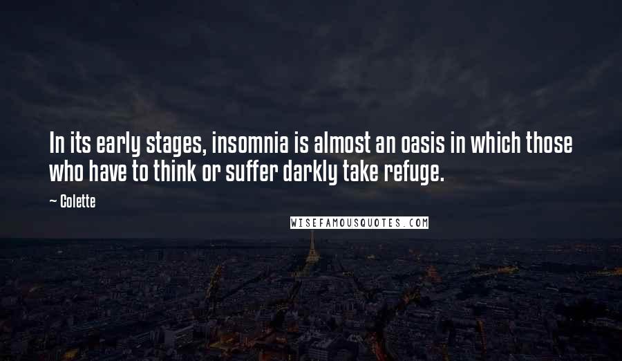 Colette quotes: In its early stages, insomnia is almost an oasis in which those who have to think or suffer darkly take refuge. Colette quotes: In its early stages, insomnia is almost an oasis in which those who have to think or suffer darkly take refuge.