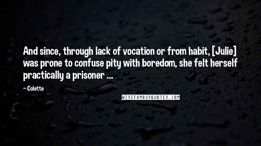 Colette quotes: And since, through lack of vocation or from habit, [Julie] was prone to confuse pity with boredom, she felt herself practically a prisoner ...