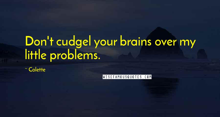 Colette quotes: Don't cudgel your brains over my little problems.