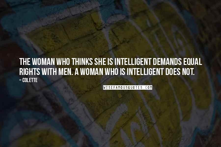 Colette quotes: The woman who thinks she is intelligent demands equal rights with men. A woman who is intelligent does not. Colette quotes: The woman who thinks she is intelligent demands equal rights with men. A woman who is intelligent does not.