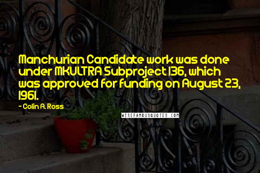 Colin A. Ross quotes: Manchurian Candidate work was done under MKULTRA Subproject 136, which was approved for funding on August 23, 1961.