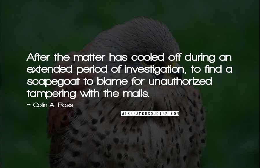 Colin A. Ross quotes: After the matter has cooled off during an extended period of investigation, to find a scapegoat to blame for unauthorized tampering with the mails.