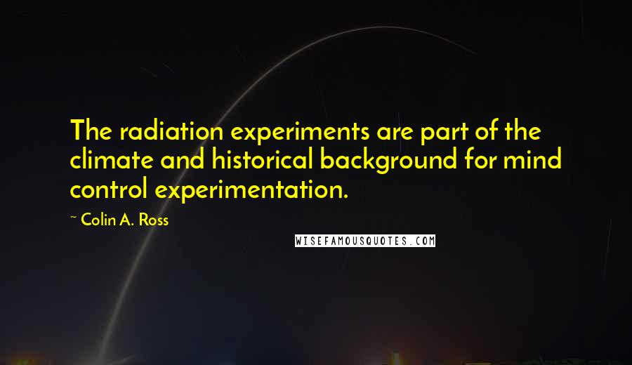 Colin A. Ross quotes: The radiation experiments are part of the climate and historical background for mind control experimentation.