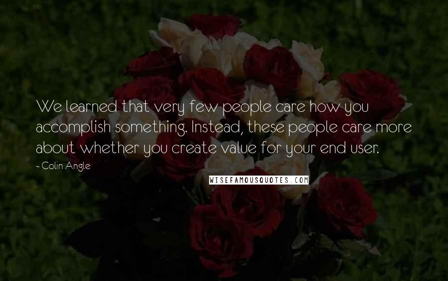 Colin Angle quotes: We learned that very few people care how you accomplish something. Instead, these people care more about whether you create value for your end user.