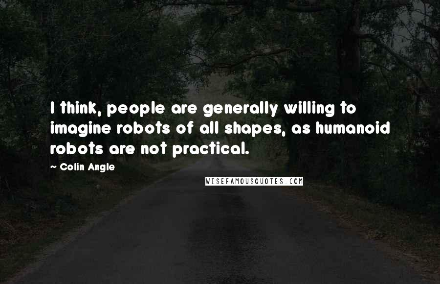 Colin Angle quotes: I think, people are generally willing to imagine robots of all shapes, as humanoid robots are not practical. Colin Angle quotes: I think, people are generally willing to imagine robots of all shapes, as humanoid robots are not practical.