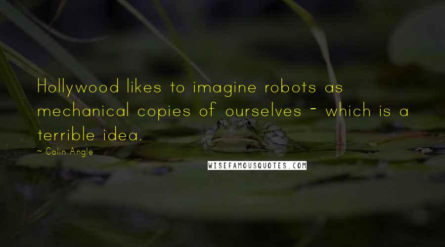 Colin Angle quotes: Hollywood likes to imagine robots as mechanical copies of ourselves - which is a terrible idea.