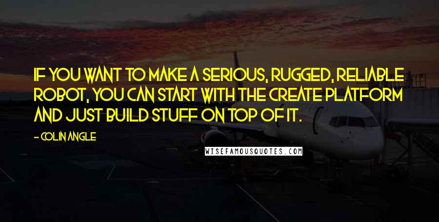 Colin Angle quotes: If you want to make a serious, rugged, reliable robot, you can start with the Create platform and just build stuff on top of it. Colin Angle quotes: If you want to make a serious, rugged, reliable robot, you can start with the Create platform and just build stuff on top of it.