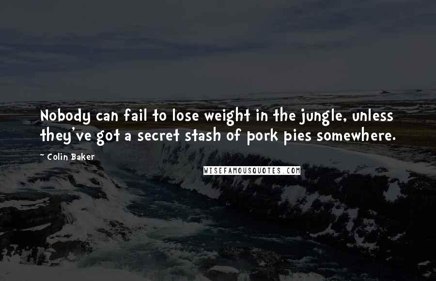 Colin Baker quotes: Nobody can fail to lose weight in the jungle, unless they've got a secret stash of pork pies somewhere.