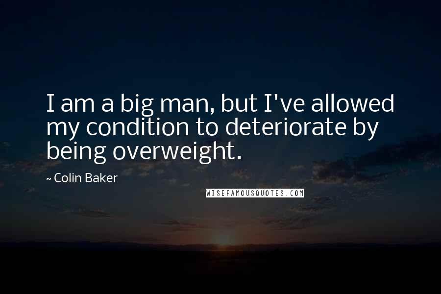 Colin Baker quotes: I am a big man, but I've allowed my condition to deteriorate by being overweight.